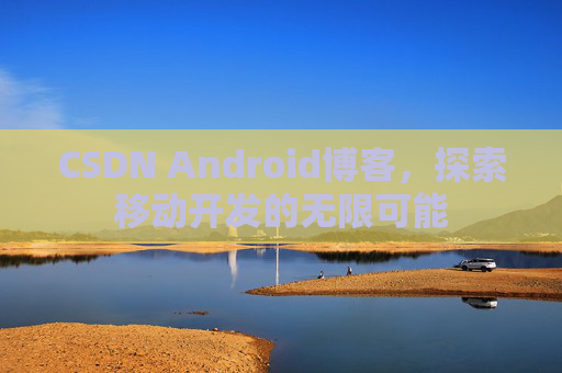 CSDN Android博客，探索移动开发的无限可能